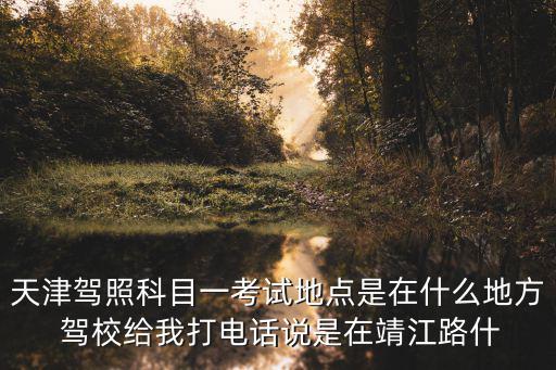 天津駕照科目一考試地點是在什么地方 駕校給我打電話說是在靖江路什