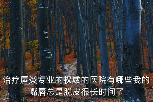 治療唇炎專業的權威的醫院有哪些我的嘴唇總是脫皮很長時間了