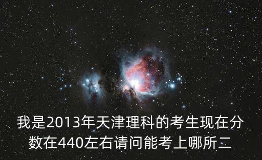 我是2013年天津理科的考生現(xiàn)在分?jǐn)?shù)在440左右請(qǐng)問(wèn)能考上哪所二