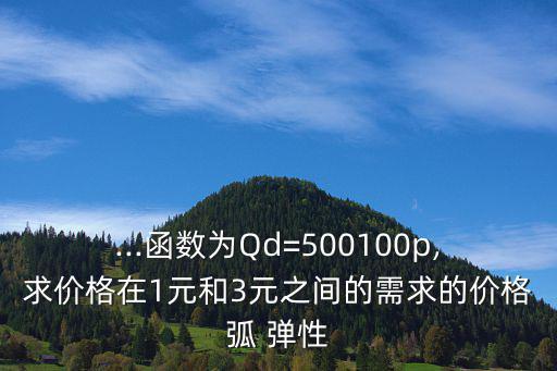 ...函數為Qd=500100p,求價格在1元和3元之間的需求的價格弧 彈性