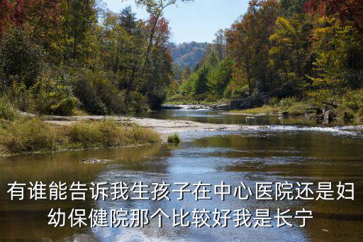 有誰能告訴我生孩子在中心醫(yī)院還是婦幼保健院那個比較好我是長寧