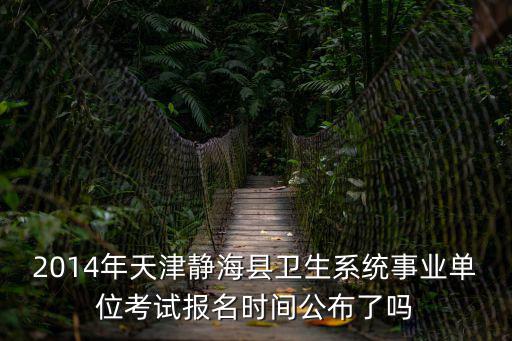 2014年天津靜海縣衛生系統事業單位考試報名時間公布了嗎