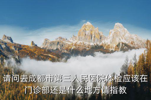 請問去成都市第三人民醫院體檢應該在門診部還是什么地方請指教