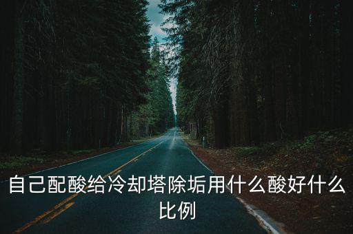 自己配酸給冷卻塔除垢用什么酸好什么比例