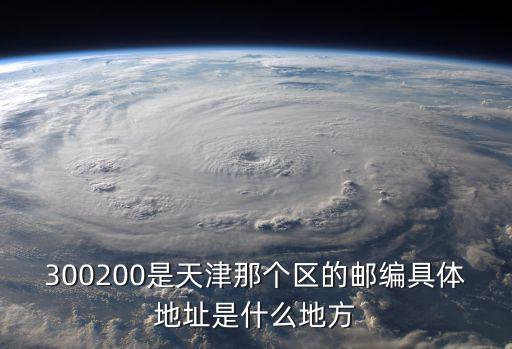 300200是天津那個區的郵編具體地址是什么地方