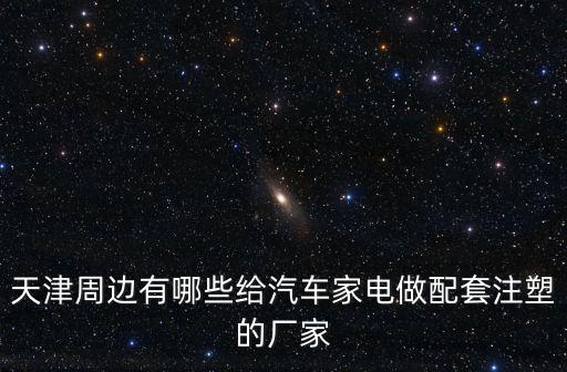 天津周邊有哪些給汽車家電做配套注塑的廠家