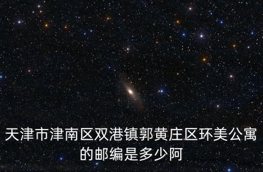 天津市津南區(qū)雙港鎮(zhèn)郭黃莊區(qū)環(huán)美公寓的郵編是多少阿