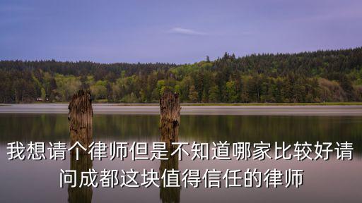 我想請個律師但是不知道哪家比較好請問成都這塊值得信任的律師