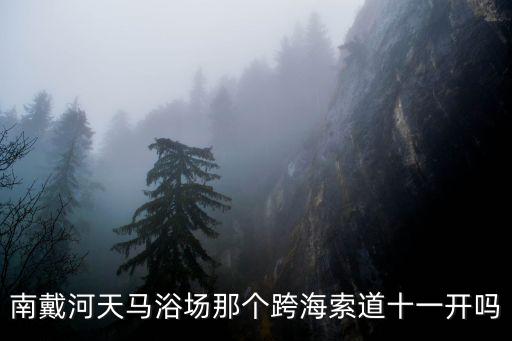 天津市南戴河索道，南戴河天馬浴場那個跨海索道十一開嗎