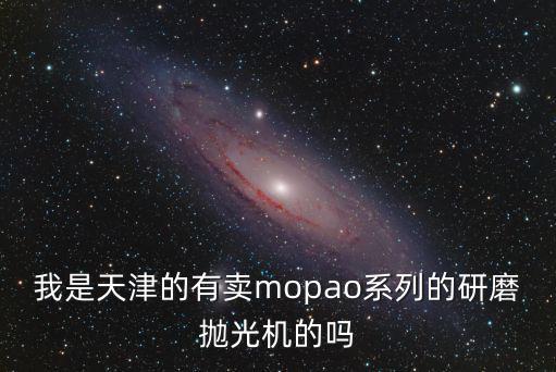我是天津的有賣mopao系列的研磨拋光機的嗎