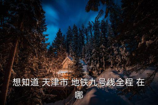 想知道 天津市 地鐵九號線全程 在哪