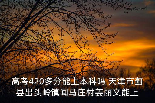 高考420多分能上本科嗎 天津市薊縣出頭嶺鎮(zhèn)聞馬莊村姜麗文能上