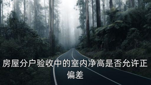 房屋分戶驗收中的室內凈高是否允許正偏差