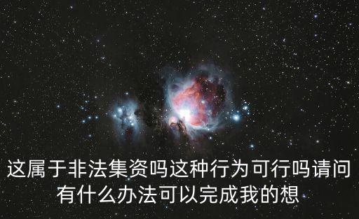 這屬于非法集資嗎這種行為可行嗎請問有什么辦法可以完成我的想