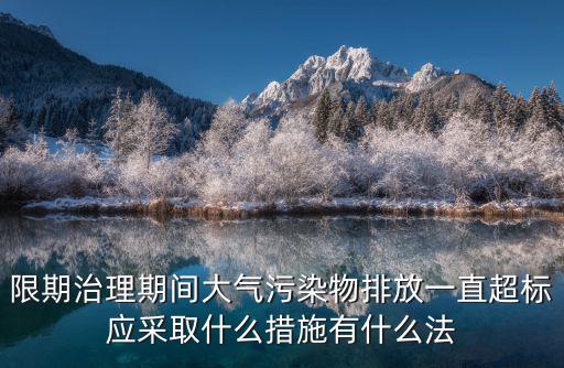 限期治理期間大氣污染物排放一直超標應采取什么措施有什么法