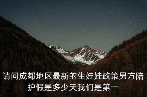 成都市孕婦有產前假嗎，請問成都地區最新的生娃娃政策男方陪護假是多少天我們是第一