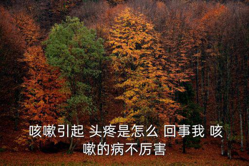 一咳嗽就頭疼是怎么回事,咳嗽會引起頭疼?原來是這樣