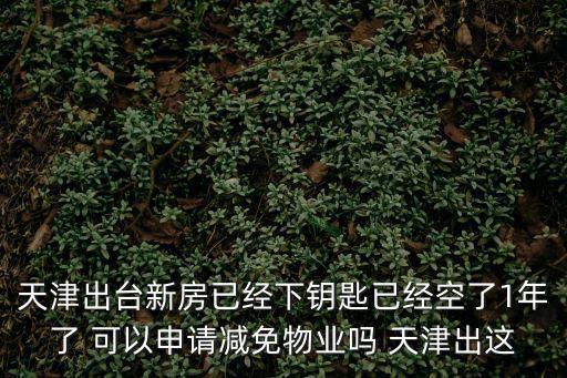 天津出臺新房已經下鑰匙已經空了1年了 可以申請減免物業嗎 天津出這