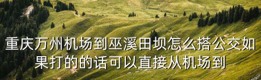 關于重慶市巫溪縣田壩，重慶萬州機場到巫溪田壩怎么搭公交如果打的的話可以直接從機場到