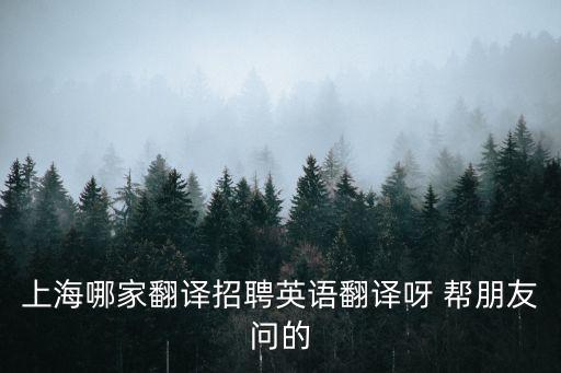 上海正規的翻譯公司招聘，上海哪家翻譯招聘英語翻譯呀 幫朋友問的