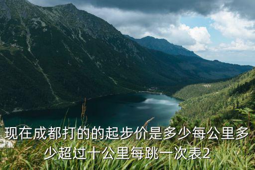 成都市區(qū)滴滴起步價是多少，現(xiàn)在成都打的的起步價是多少每公里多少超過十公里每跳一次表2
