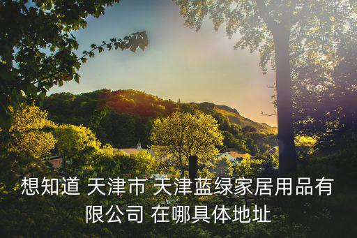 想知道 天津市 天津藍綠家居用品有限公司 在哪具體地址