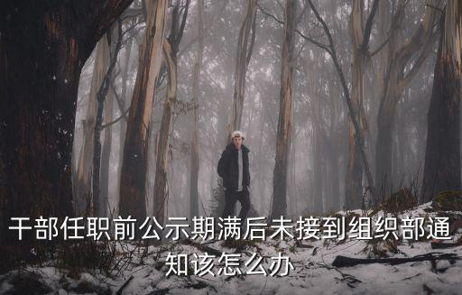 干部任職前公示期滿后未接到組織部通知該怎么辦
