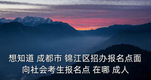 想知道 成都市 錦江區招辦報名點面向社會考生報名點 在哪 成人