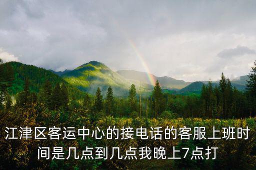 江津區(qū)客運(yùn)中心的接電話的客服上班時間是幾點(diǎn)到幾點(diǎn)我晚上7點(diǎn)打