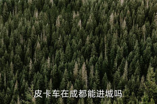 成都市區能進皮卡車么，皮卡車在成都能進城嗎