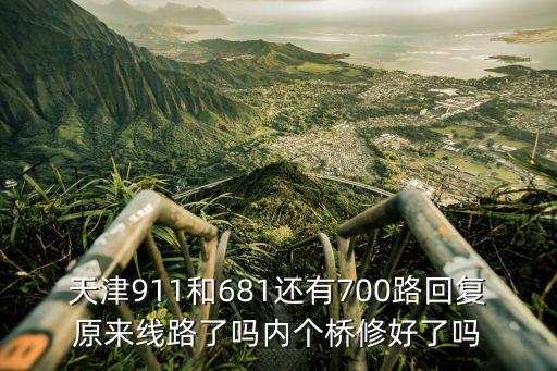 天津市路線回復常了嗎，天津911和681還有700路回復原來線路了嗎內個橋修好了嗎