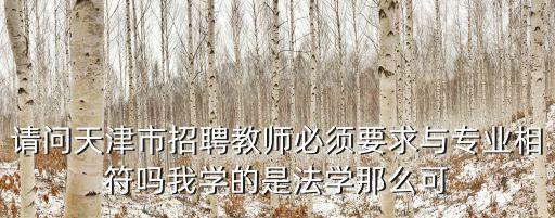 請問天津市招聘教師必須要求與專業相符嗎我學的是法學那么可