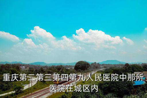 重慶第二第三第四第九人民醫(yī)院中那所醫(yī)院在城區(qū)內(nèi)