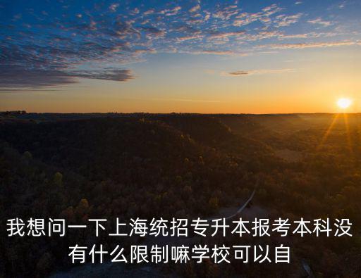 我想問一下上海統(tǒng)招專升本報考本科沒有什么限制嘛學(xué)校可以自