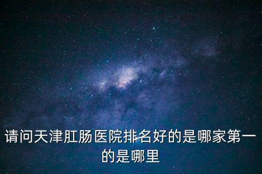 請問天津肛腸醫院排名好的是哪家第一的是哪里