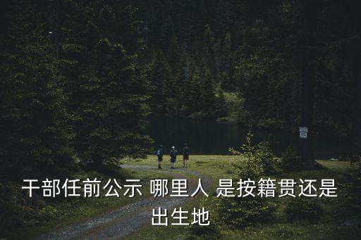 干部任前公示 哪里人 是按籍貫還是出生地