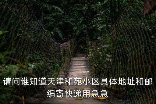 請問誰知道天津和苑小區具體地址和郵編寄快遞用急急