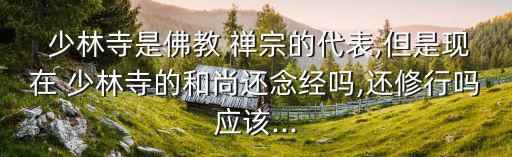  少林寺是佛教 禪宗的代表,但是現在 少林寺的和尚還念經嗎,還修行嗎應該...