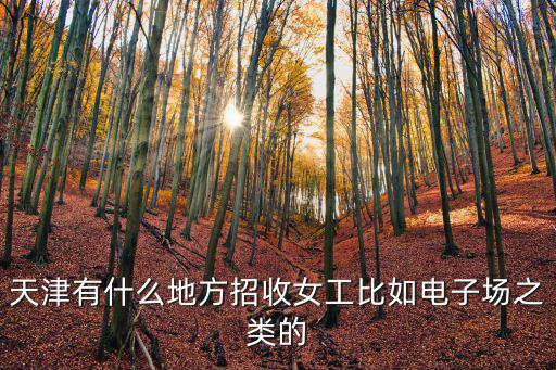天津有什么地方招收女工比如電子場之類的