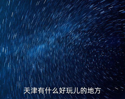 天津市里面好玩的地方嗎，天津有什么好玩的地方嗎