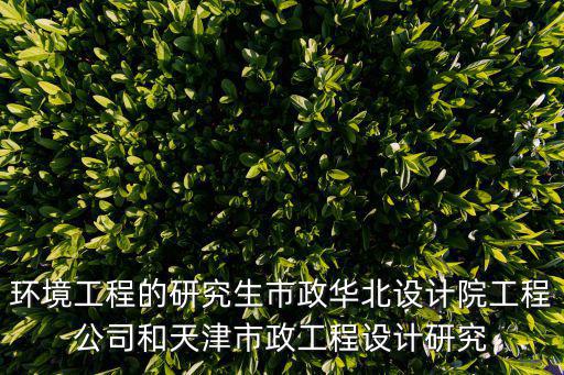 環(huán)境工程的研究生市政華北設(shè)計院工程公司和天津市政工程設(shè)計研究