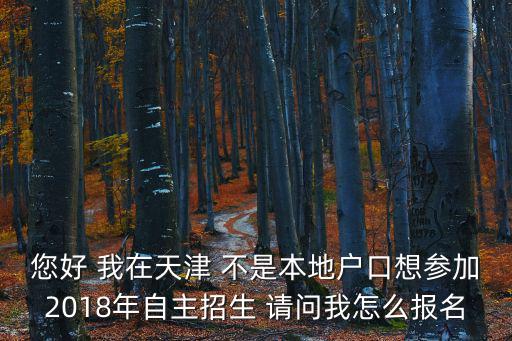 2018年天津市報考指南，您好 我在天津 不是本地戶口想參加2018年自主招生 請問我怎么報名