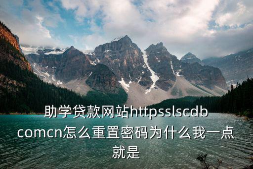 助學貸款網站httpsslscdbcomcn怎么重置密碼為什么我一點就是