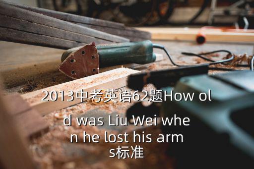2013中考英語62題How old was Liu Wei when he lost his arms標準
