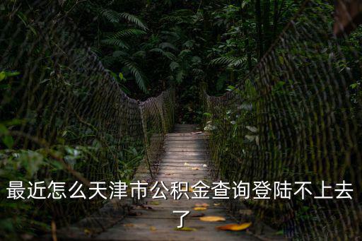 天津市公積金網站登錄，最近怎么天津市公積金查詢登陸不上去了