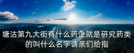 塘沽第九大街有什么藥企就是研究藥類的叫什么名字請親們給指