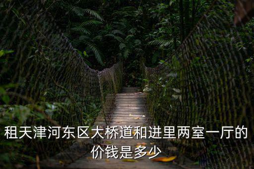 租天津河東區大橋道和進里兩室一廳的價錢是多少