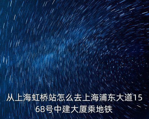 從上海虹橋站怎么去上海浦東大道1568號中建大廈乘地鐵
