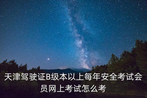 天津駕駛證B級(jí)本以上每年安全考試會(huì)員網(wǎng)上考試怎么考