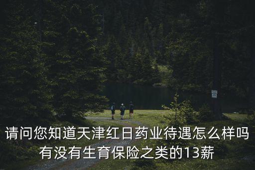 請問您知道天津紅日藥業待遇怎么樣嗎有沒有生育保險之類的13薪